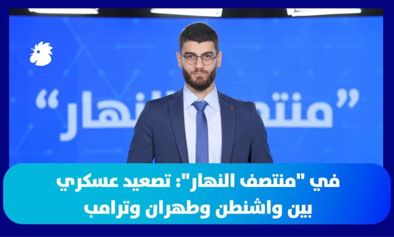 في "منتصف النهار": تصعيد عسكري بين واشنطن وطهران وترامب